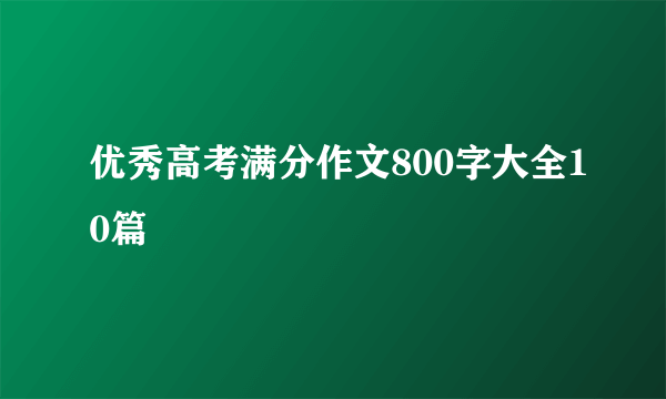 优秀高考满分作文800字大全10篇