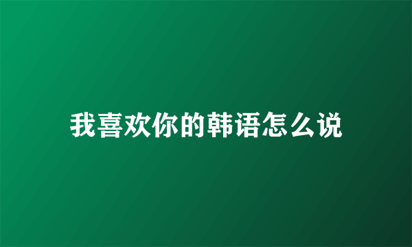 我喜欢你的韩语怎么说