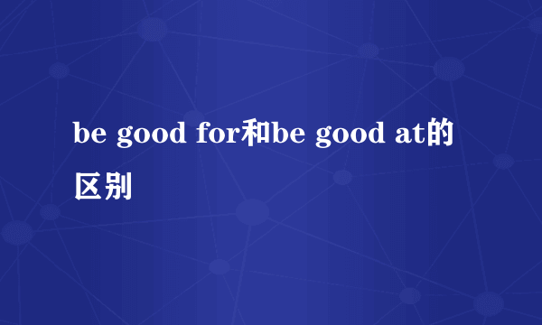 be good for和be good at的区别