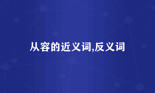从容的近义词,反义词