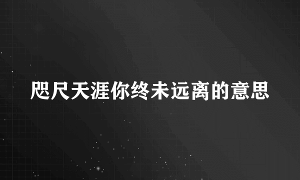 咫尺天涯你终未远离的意思