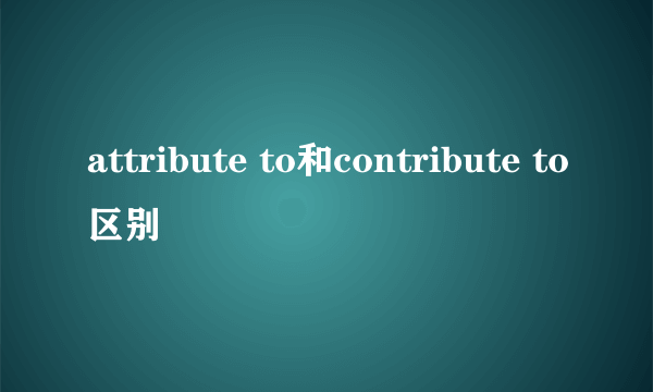 attribute to和contribute to区别