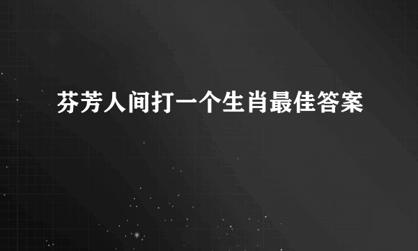 芬芳人间打一个生肖最佳答案