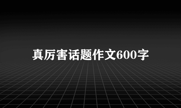 真厉害话题作文600字