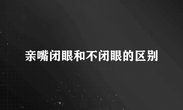 亲嘴闭眼和不闭眼的区别