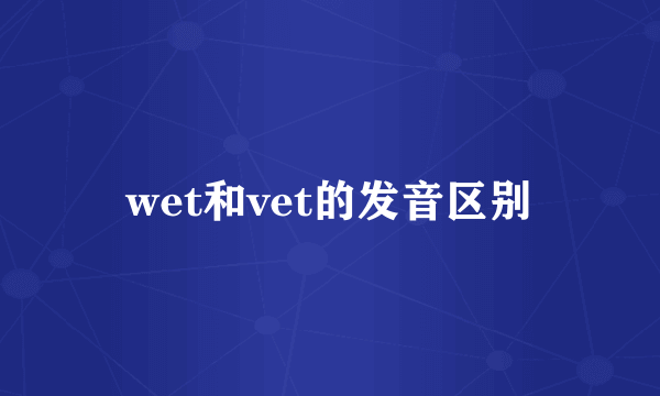 wet和vet的发音区别
