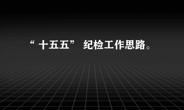“ 十五五” 纪检工作思路。