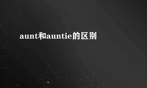 aunt和auntie的区别