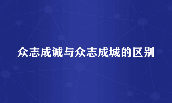 众志成诚与众志成城的区别