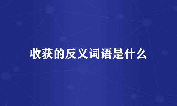 收获的反义词语是什么