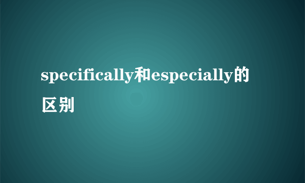 specifically和especially的区别