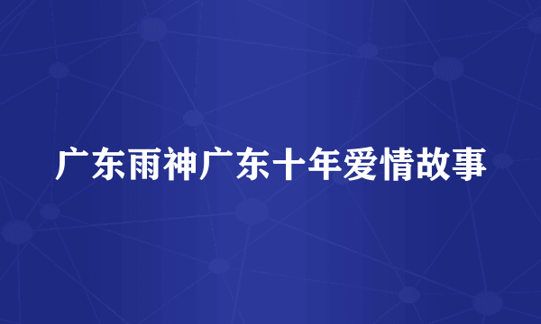 广东雨神广东十年爱情故事