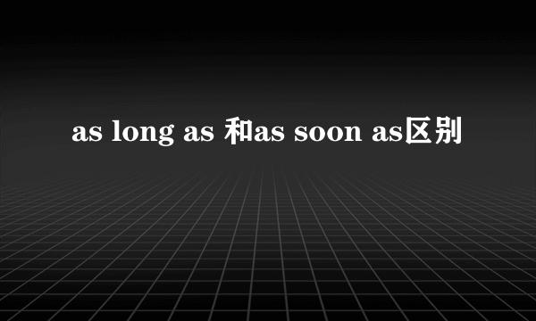 as long as 和as soon as区别