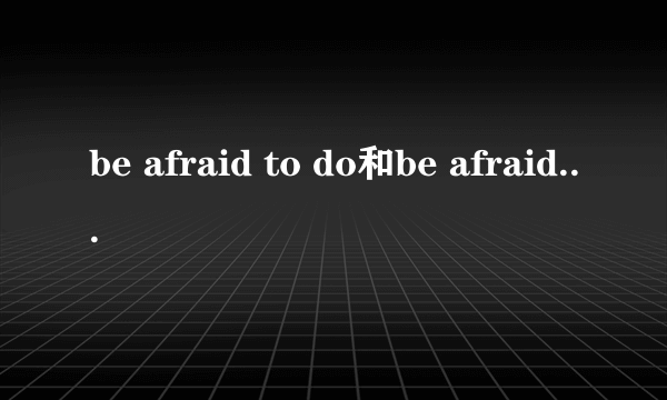 be afraid to do和be afraid of区别