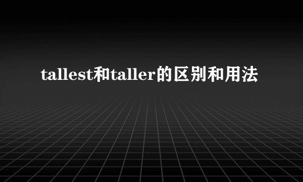 tallest和taller的区别和用法