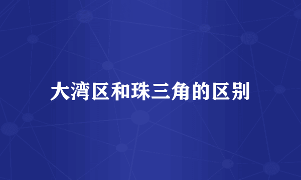 大湾区和珠三角的区别