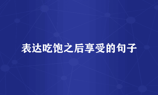 表达吃饱之后享受的句子