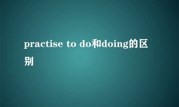 practise to do和doing的区别