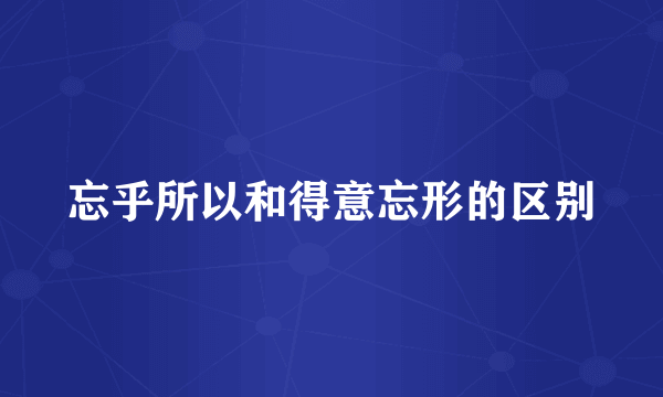 忘乎所以和得意忘形的区别