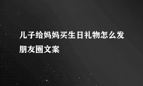 儿子给妈妈买生日礼物怎么发朋友圈文案