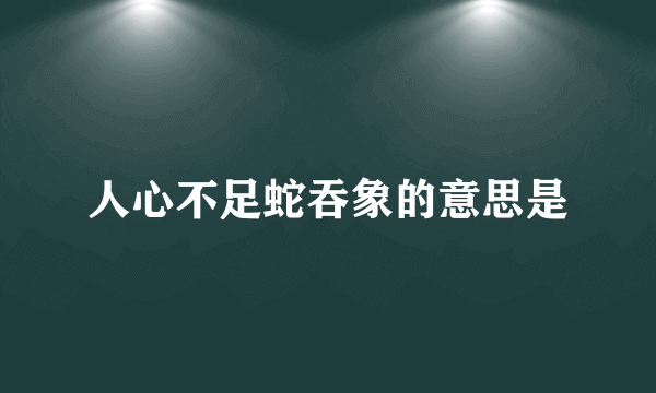 人心不足蛇吞象的意思是