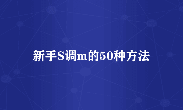 新手S调m的50种方法