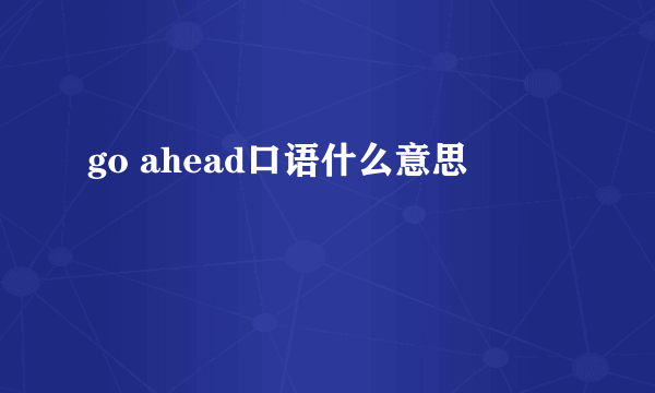 go ahead口语什么意思