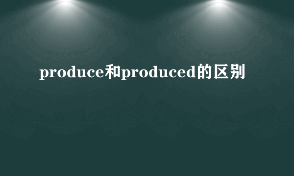 produce和produced的区别