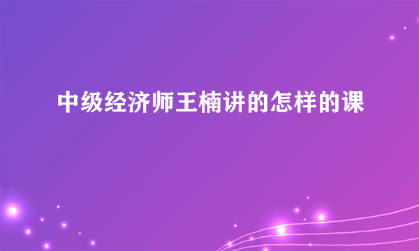 中级经济师王楠讲的怎样的课