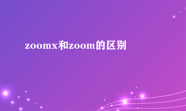 zoomx和zoom的区别