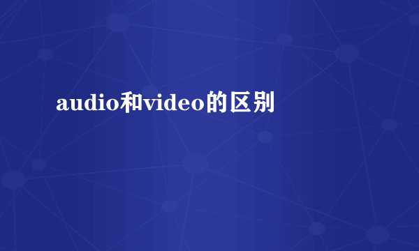 audio和video的区别