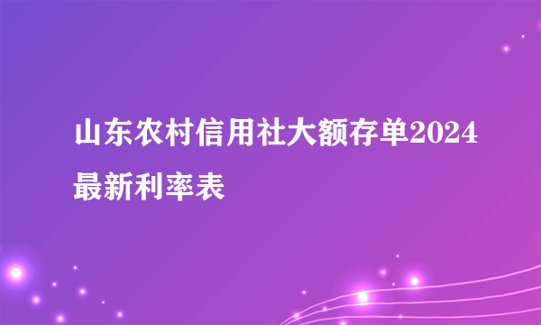 山东农村信用社大额存单2024最新利率表