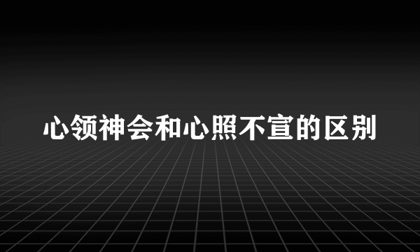 心领神会和心照不宣的区别