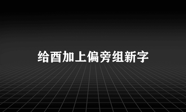 给酉加上偏旁组新字