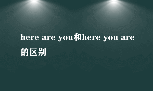 here are you和here you are的区别