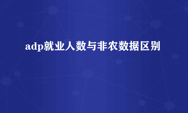 adp就业人数与非农数据区别