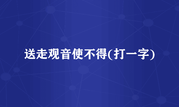 送走观音使不得(打一字)