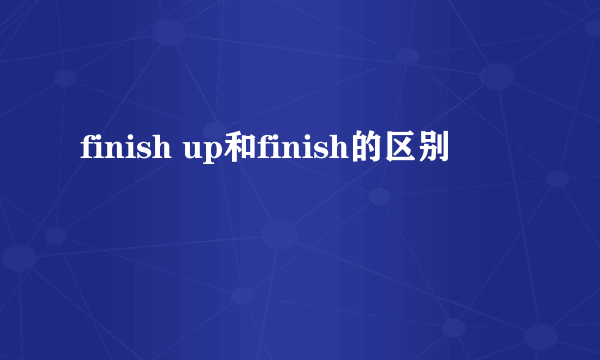 finish up和finish的区别