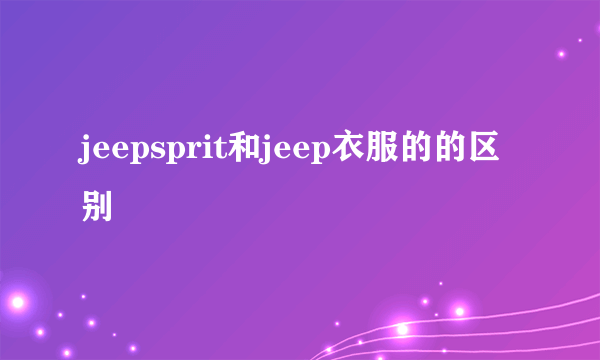 jeepsprit和jeep衣服的的区别