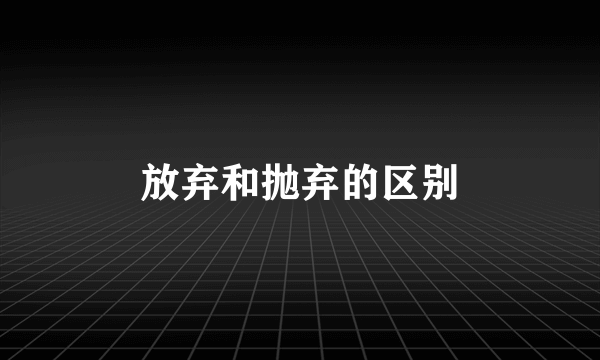 放弃和抛弃的区别