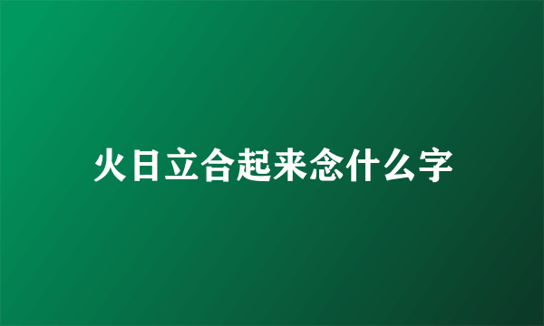 火日立合起来念什么字