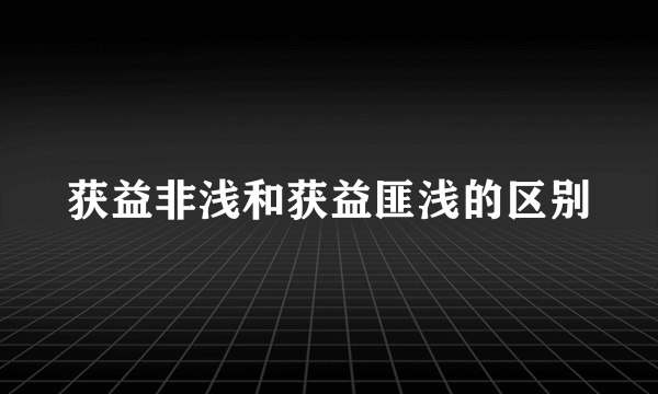 获益非浅和获益匪浅的区别