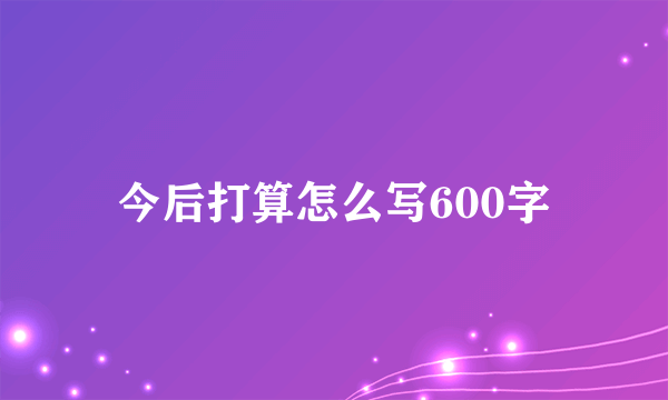 今后打算怎么写600字