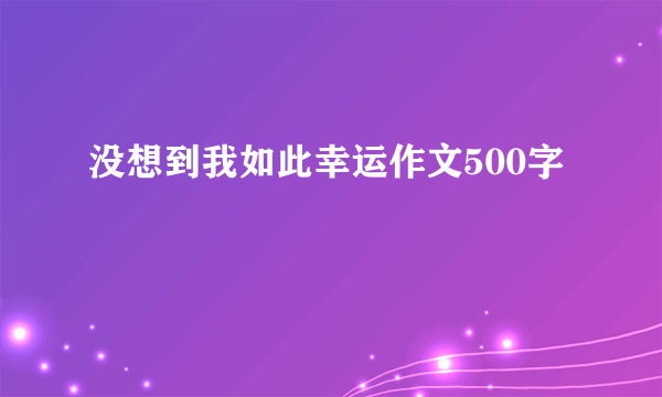 没想到我如此幸运作文500字