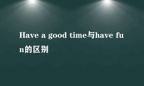 Have a good time与have fun的区别