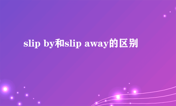 slip by和slip away的区别