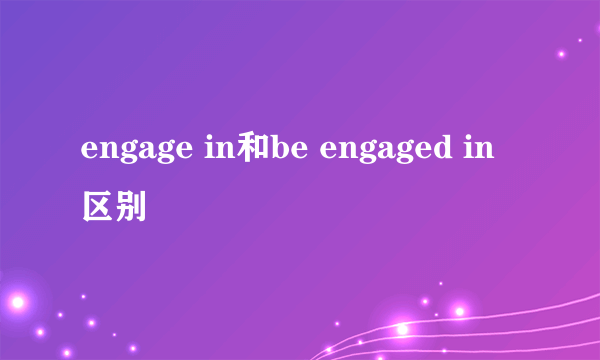 engage in和be engaged in区别