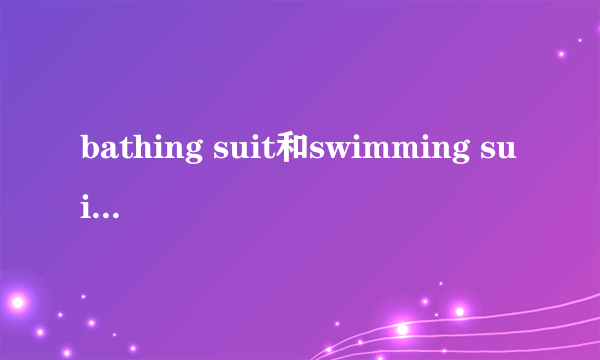 bathing suit和swimming suit的区别