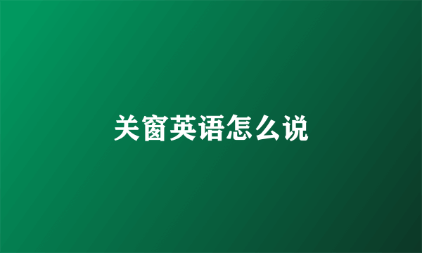 关窗英语怎么说