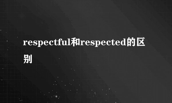 respectful和respected的区别